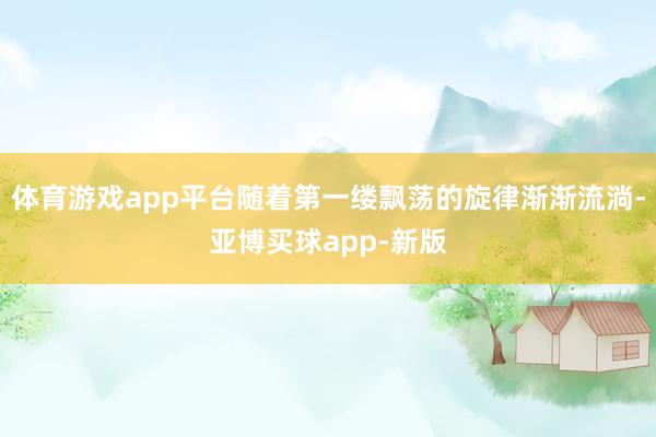 体育游戏app平台随着第一缕飘荡的旋律渐渐流淌-亚博买球app-新版