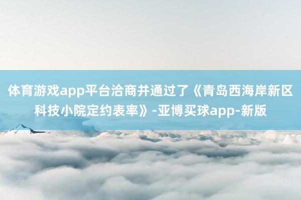 体育游戏app平台洽商并通过了《青岛西海岸新区科技小院定约表率》-亚博买球app-新版