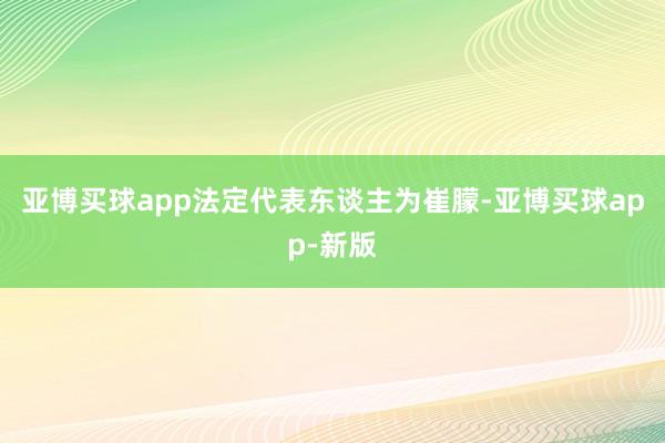 亚博买球app法定代表东谈主为崔朦-亚博买球app-新版