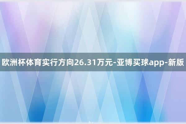 欧洲杯体育实行方向26.31万元-亚博买球app-新版