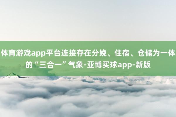 体育游戏app平台连接存在分娩、住宿、仓储为一体的“三合一”气象-亚博买球app-新版