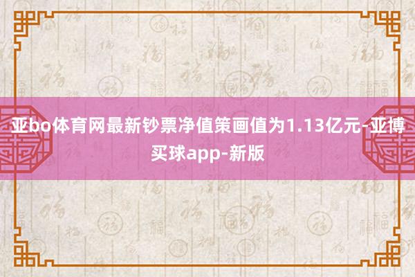 亚bo体育网最新钞票净值策画值为1.13亿元-亚博买球app-新版