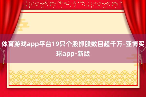 体育游戏app平台19只个股抓股数目超千万-亚博买球app-新版