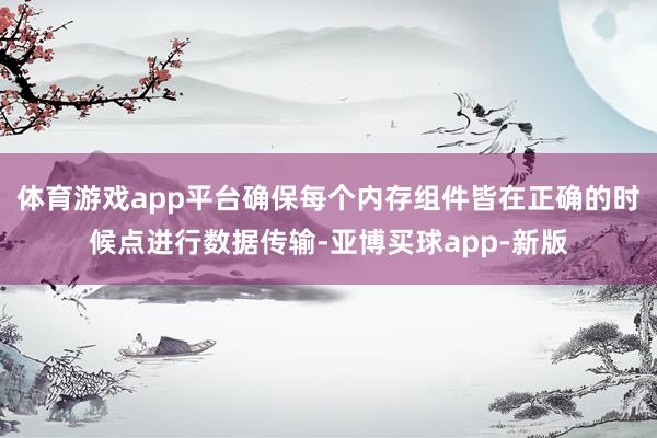 体育游戏app平台确保每个内存组件皆在正确的时候点进行数据传输-亚博买球app-新版