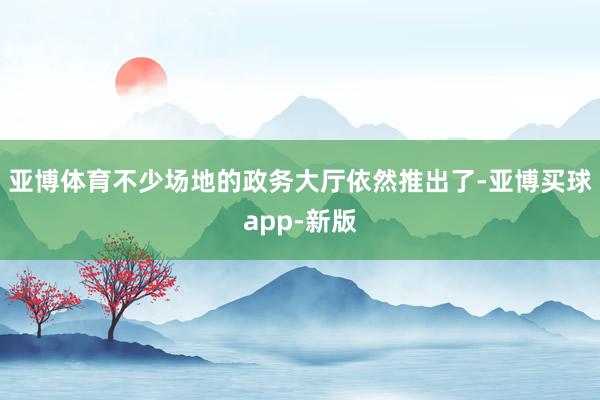 亚博体育不少场地的政务大厅依然推出了-亚博买球app-新版