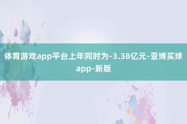 体育游戏app平台上年同时为-3.38亿元-亚博买球app-新版