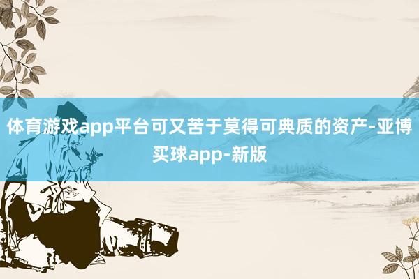 体育游戏app平台可又苦于莫得可典质的资产-亚博买球app-新版