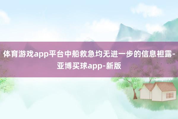 体育游戏app平台中船救急均无进一步的信息袒露-亚博买球app-新版