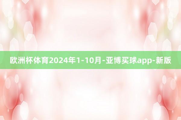 欧洲杯体育2024年1-10月-亚博买球app-新版