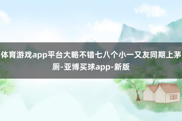 体育游戏app平台大略不错七八个小一又友同期上茅厕-亚博买球app-新版