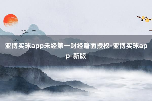 亚博买球app未经第一财经籍面授权-亚博买球app-新版