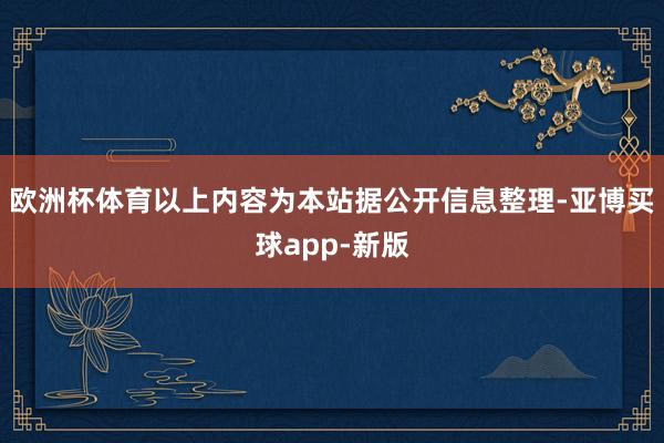 欧洲杯体育以上内容为本站据公开信息整理-亚博买球app-新版