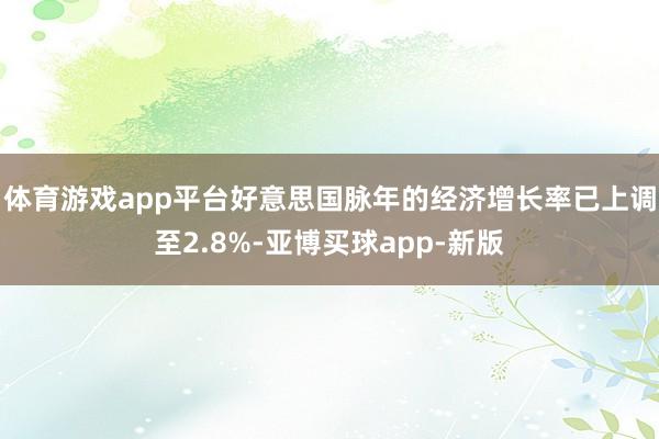 体育游戏app平台好意思国脉年的经济增长率已上调至2.8%-亚博买球app-新版