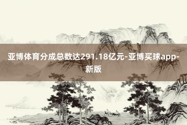 亚博体育分成总数达291.18亿元-亚博买球app-新版