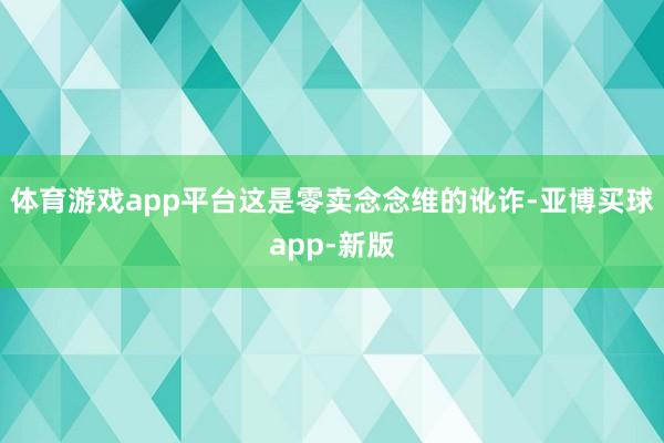 体育游戏app平台这是零卖念念维的讹诈-亚博买球app-新版