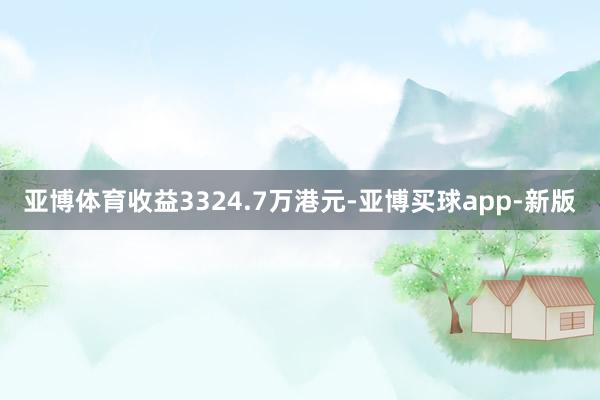 亚博体育收益3324.7万港元-亚博买球app-新版