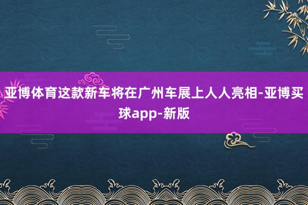 亚博体育这款新车将在广州车展上人人亮相-亚博买球app-新版