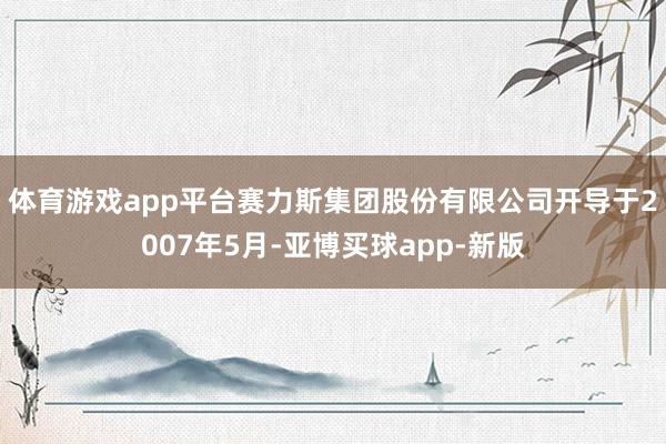 体育游戏app平台　　赛力斯集团股份有限公司开导于2007年5月-亚博买球app-新版