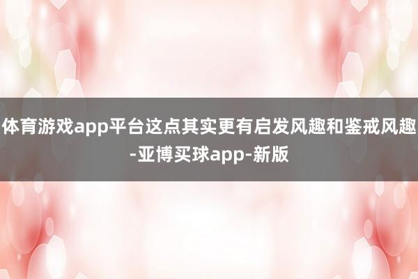 体育游戏app平台这点其实更有启发风趣和鉴戒风趣-亚博买球app-新版