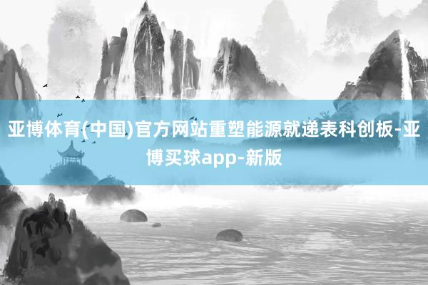 亚博体育(中国)官方网站重塑能源就递表科创板-亚博买球app-新版