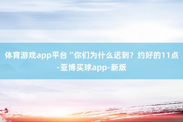 体育游戏app平台“你们为什么迟到？约好的11点-亚博买球app-新版