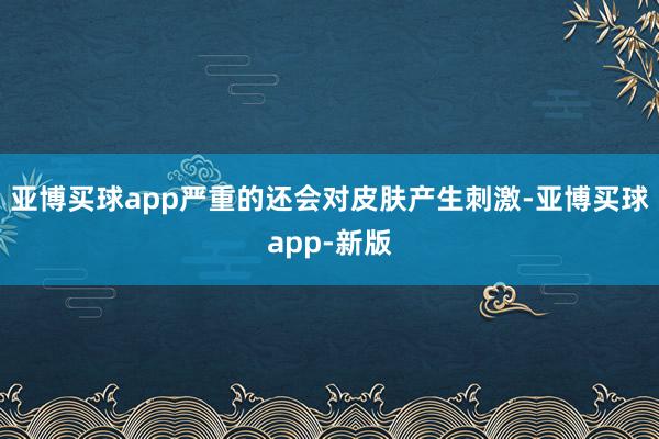 亚博买球app严重的还会对皮肤产生刺激-亚博买球app-新版