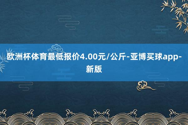 欧洲杯体育最低报价4.00元/公斤-亚博买球app-新版