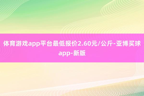 体育游戏app平台最低报价2.60元/公斤-亚博买球app-新版