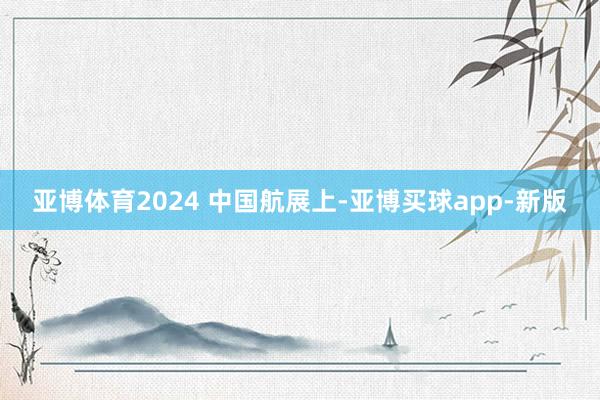 亚博体育2024 中国航展上-亚博买球app-新版