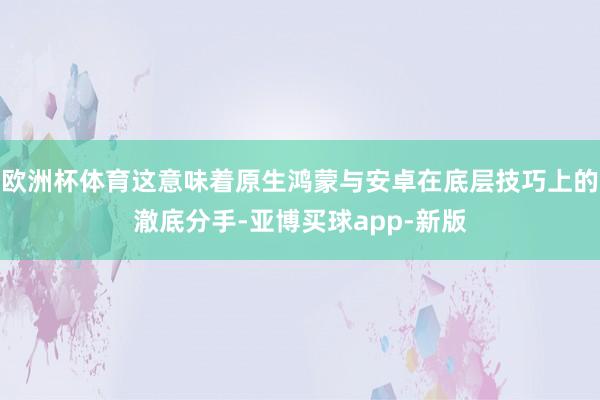 欧洲杯体育这意味着原生鸿蒙与安卓在底层技巧上的澈底分手-亚博买球app-新版