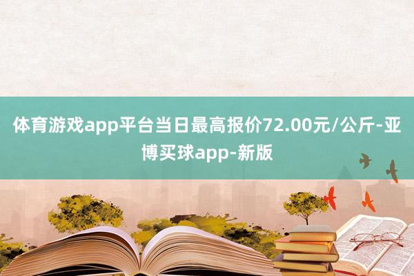 体育游戏app平台当日最高报价72.00元/公斤-亚博买球app-新版