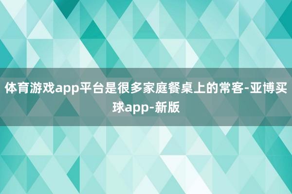 体育游戏app平台是很多家庭餐桌上的常客-亚博买球app-新版