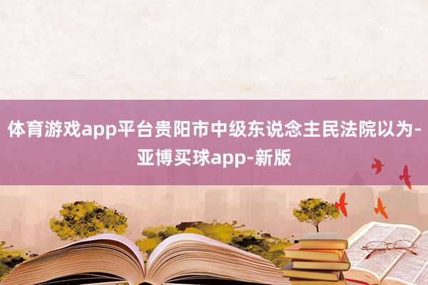 体育游戏app平台贵阳市中级东说念主民法院以为-亚博买球app-新版