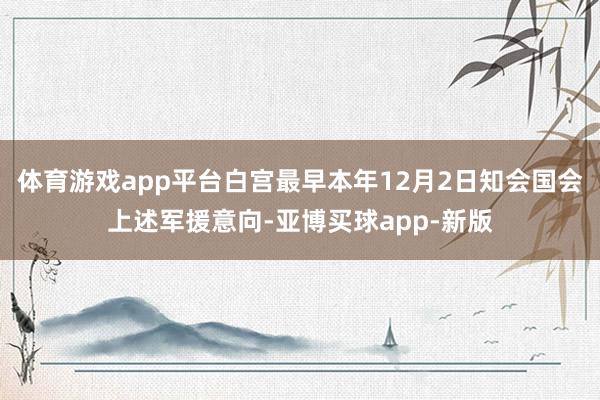 体育游戏app平台白宫最早本年12月2日知会国会上述军援意向-亚博买球app-新版