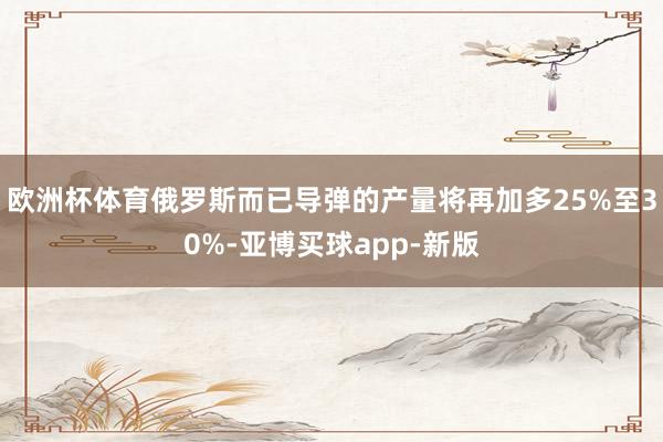 欧洲杯体育俄罗斯而已导弹的产量将再加多25%至30%-亚博买球app-新版