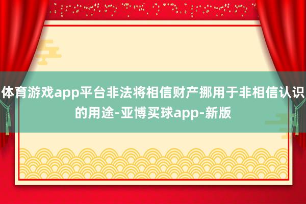 体育游戏app平台非法将相信财产挪用于非相信认识的用途-亚博买球app-新版