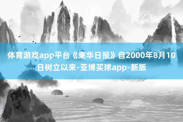 体育游戏app平台《柬华日报》自2000年8月10日树立以来-亚博买球app-新版