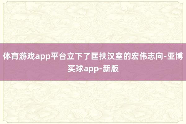 体育游戏app平台立下了匡扶汉室的宏伟志向-亚博买球app-新版