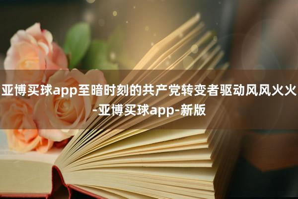 亚博买球app至暗时刻的共产党转变者驱动风风火火-亚博买球app-新版