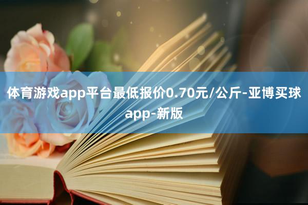 体育游戏app平台最低报价0.70元/公斤-亚博买球app-新版