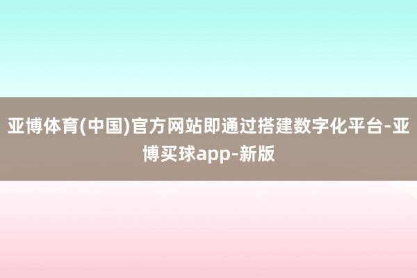 亚博体育(中国)官方网站即通过搭建数字化平台-亚博买球app-新版