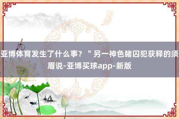 亚博体育发生了什么事？＂另一神色睹囚犯获释的须眉说-亚博买球app-新版