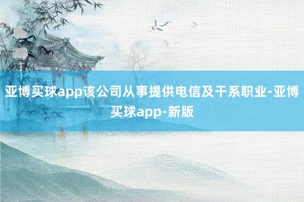 亚博买球app该公司从事提供电信及干系职业-亚博买球app-新版