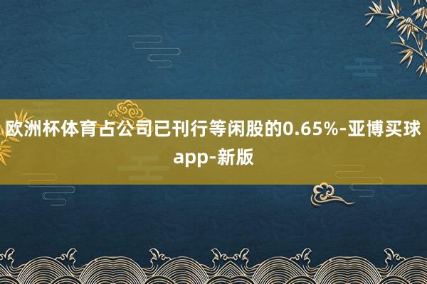 欧洲杯体育占公司已刊行等闲股的0.65%-亚博买球app-新版