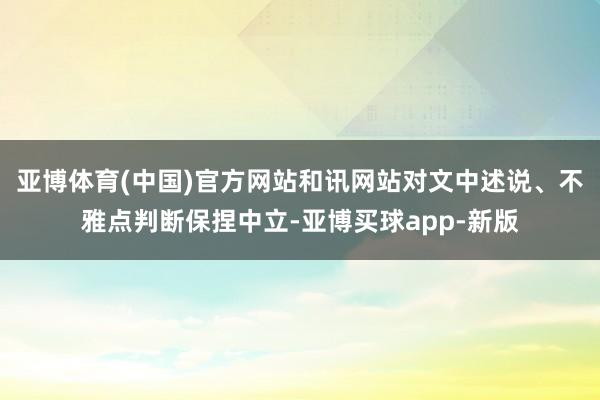 亚博体育(中国)官方网站和讯网站对文中述说、不雅点判断保捏中立-亚博买球app-新版