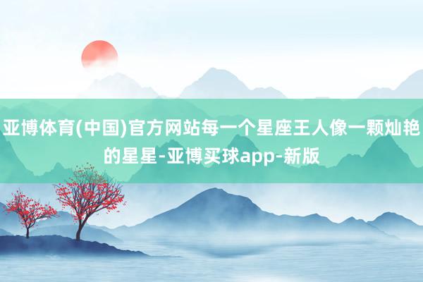 亚博体育(中国)官方网站每一个星座王人像一颗灿艳的星星-亚博买球app-新版