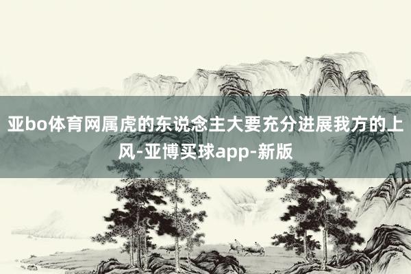 亚bo体育网属虎的东说念主大要充分进展我方的上风-亚博买球app-新版