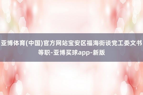 亚博体育(中国)官方网站宝安区福海街谈党工委文书等职-亚博买球app-新版