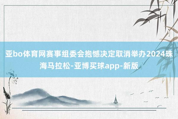 亚bo体育网赛事组委会抱憾决定取消举办2024珠海马拉松-亚博买球app-新版