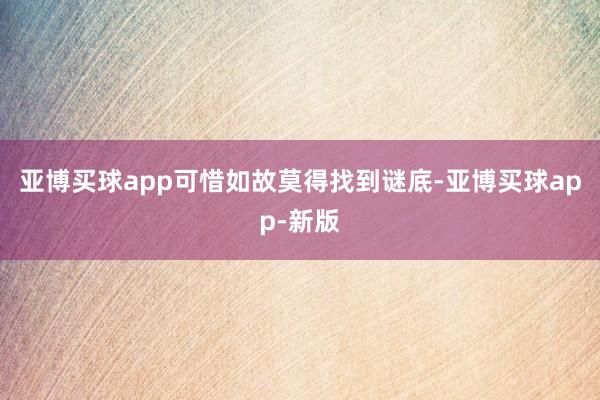 亚博买球app可惜如故莫得找到谜底-亚博买球app-新版